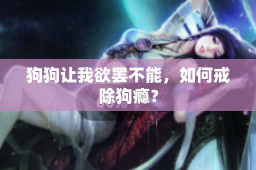 狗狗讓我欲罷不能，如何戒除狗癮？