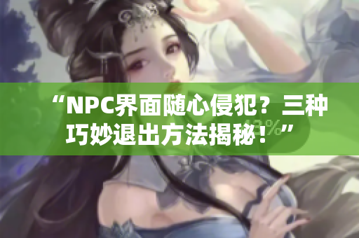 “NPC界面隨心侵犯？三種巧妙退出方法揭秘！”