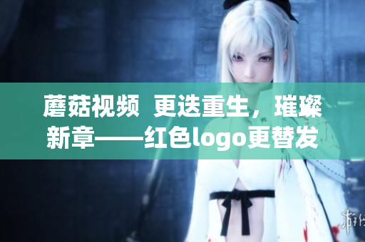 蘑菇視頻  更迭重生，璀璨新章——紅色logo更替發(fā)布