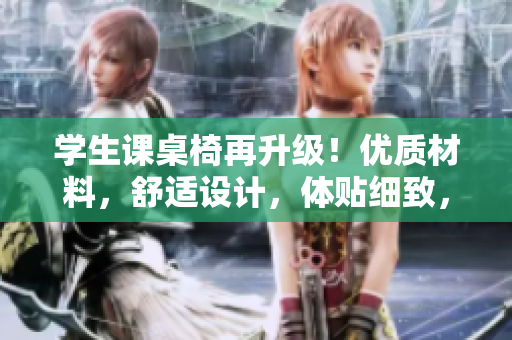 學(xué)生課桌椅再升級！優(yōu)質(zhì)材料，舒適設(shè)計，體貼細(xì)致，讓學(xué)習(xí)更暢快！