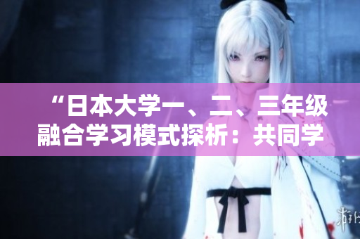 “日本大學(xué)一、二、三年級融合學(xué)習(xí)模式探析：共同學(xué)習(xí)的優(yōu)勢與挑戰(zhàn)”