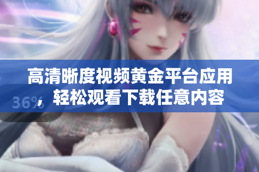 高清晰度視頻黃金平臺(tái)應(yīng)用，輕松觀看下載任意內(nèi)容