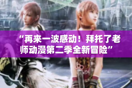 “再來(lái)一波感動(dòng)！拜托了老師動(dòng)漫第二季全新冒險(xiǎn)”