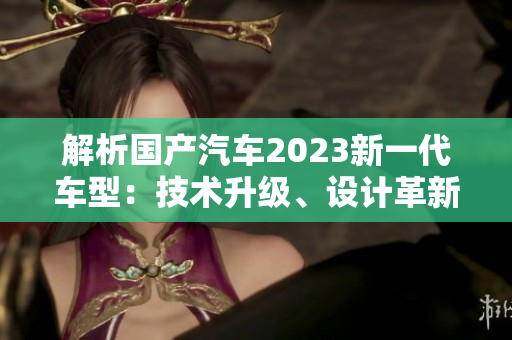 解析國(guó)產(chǎn)汽車2023新一代車型：技術(shù)升級(jí)、設(shè)計(jì)革新與性能提升的三大特點(diǎn)