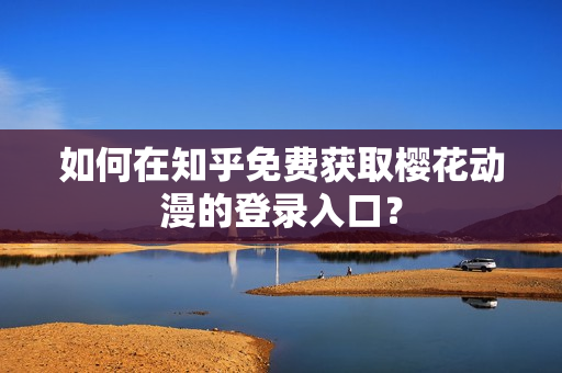 如何在知乎免費(fèi)獲取櫻花動(dòng)漫的登錄入口？