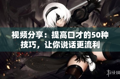 視頻分享：提高口才的50種技巧，讓你說(shuō)話(huà)更流利