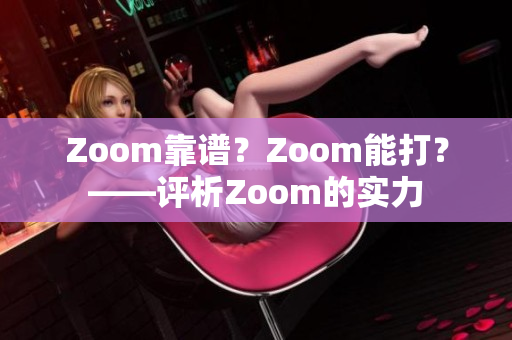 Zoom靠譜？Zoom能打？——評析Zoom的實力
