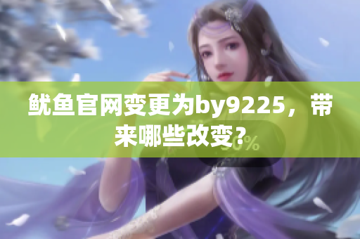 魷魚官網(wǎng)變更為by9225，帶來哪些改變？