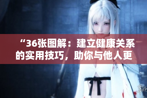 “36張圖解：建立健康關(guān)系的實用技巧，助你與他人更輕松相處！”