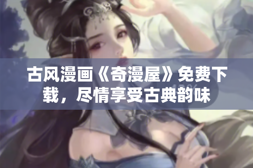 古風漫畫《奇漫屋》免費下載，盡情享受古典韻味