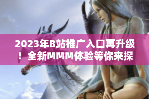 2023年B站推廣入口再升級！全新MMM體驗等你來探索