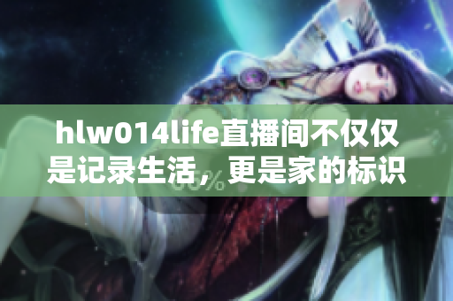 hlw014life直播間不僅僅是記錄生活，更是家的標識