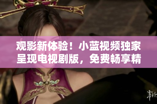觀影新體驗！小藍視頻獨家呈現電視劇版，免費暢享精彩劇情