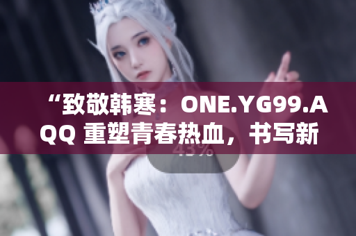 “致敬韓寒：ONE.YG99.AQQ 重塑青春熱血，書寫新時代風華”