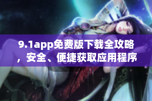 9.1app免費版下載全攻略，安全、便捷獲取應(yīng)用程序