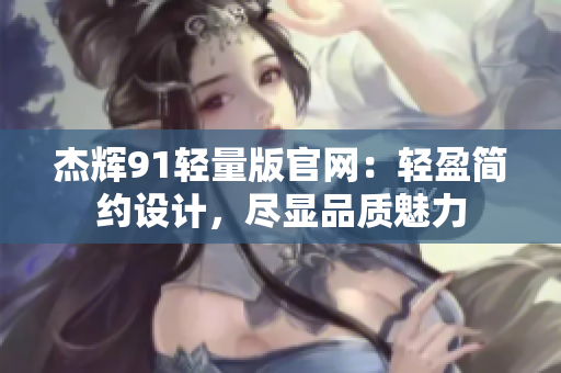 杰輝91輕量版官網(wǎng)：輕盈簡約設(shè)計，盡顯品質(zhì)魅力