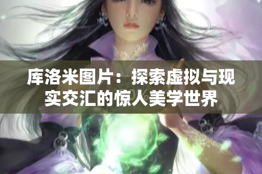庫洛米圖片：探索虛擬與現(xiàn)實交匯的驚人美學(xué)世界