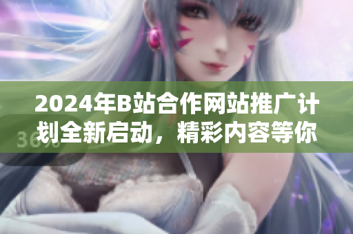 2024年B站合作網(wǎng)站推廣計劃全新啟動，精彩內(nèi)容等你發(fā)現(xiàn)