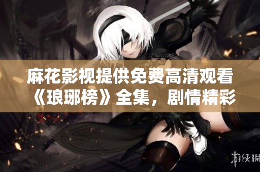 麻花影視提供免費高清觀看《瑯琊榜》全集，劇情精彩不容錯過