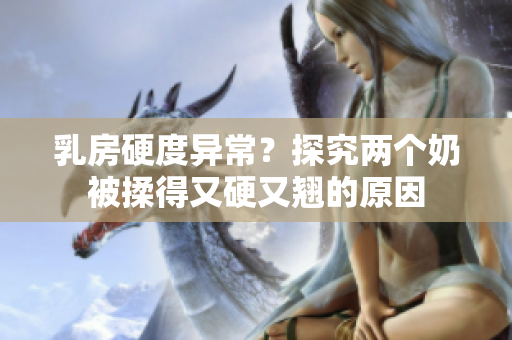 乳房硬度異常？探究兩個奶被揉得又硬又翹的原因