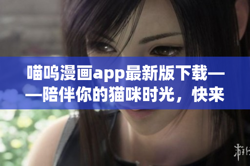 喵嗚漫畫app最新版下載——陪伴你的貓咪時光，快來享受全新漫畫之旅！