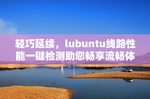 輕巧延續(xù)，lubuntu線路性能一鍵檢測助您暢享流暢體驗