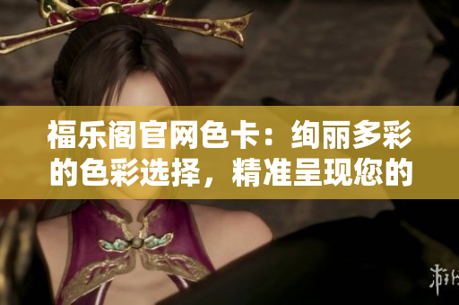 福樂閣官網(wǎng)色卡：絢麗多彩的色彩選擇，精準(zhǔn)呈現(xiàn)您的設(shè)計夢想