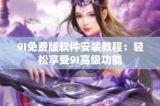 9I免費(fèi)版軟件安裝教程：輕松享受9I高級功能