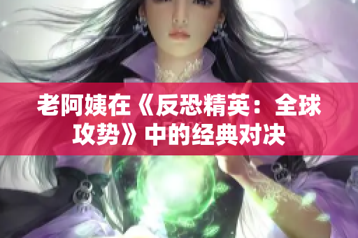 老阿姨在《反恐精英：全球攻勢》中的經(jīng)典對決