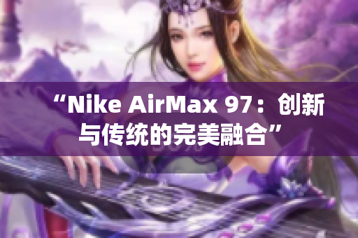 “Nike AirMax 97：創(chuàng)新與傳統(tǒng)的完美融合”