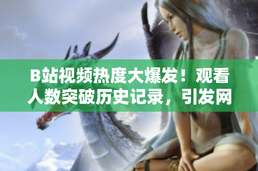 B站視頻熱度大爆發(fā)！觀看人數(shù)突破歷史記錄，引發(fā)網(wǎng)友熱議