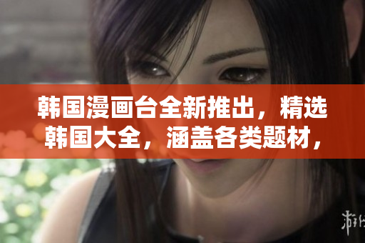 韓國(guó)漫畫(huà)臺(tái)全新推出，精選韓國(guó)大全，涵蓋各類題材，讓你暢享韓國(guó)漫畫(huà)魅力