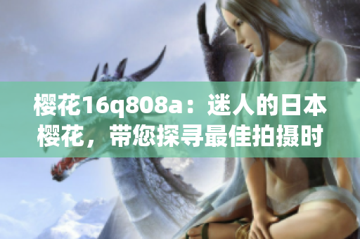櫻花16q808a：迷人的日本櫻花，帶您探尋最佳拍攝時(shí)刻