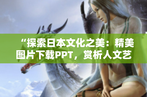 “探索日本文化之美：精美圖片下載PPT，賞析人文藝術(shù)傳承”