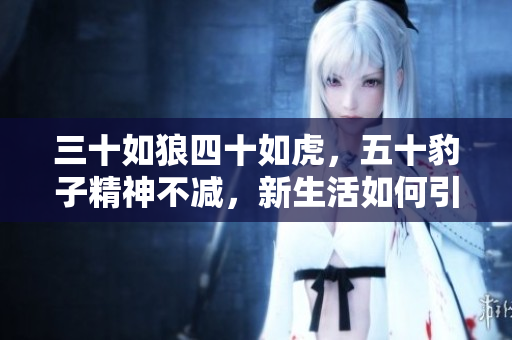 三十如狼四十如虎，五十豹子精神不減，新生活如何引領(lǐng)人們迸發(fā)潛能？