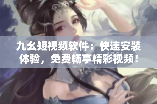 九幺短視頻軟件：快速安裝體驗(yàn)，免費(fèi)暢享精彩視頻！