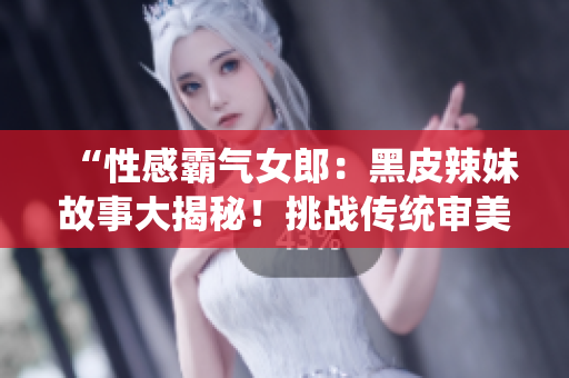 “性感霸氣女郎：黑皮辣妹故事大揭秘！挑戰(zhàn)傳統(tǒng)審美，勇敢追求自我風(fēng)格！”