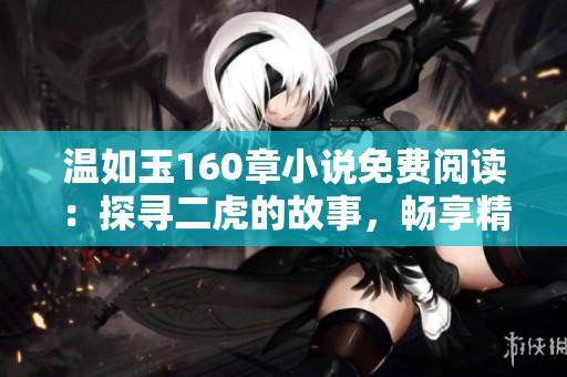 溫如玉160章小說免費(fèi)閱讀：探尋二虎的故事，暢享精彩情節(jié)！