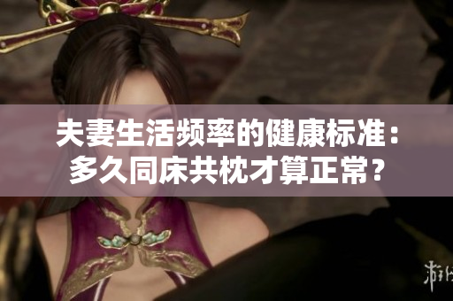 夫妻生活頻率的健康標(biāo)準(zhǔn)：多久同床共枕才算正常？