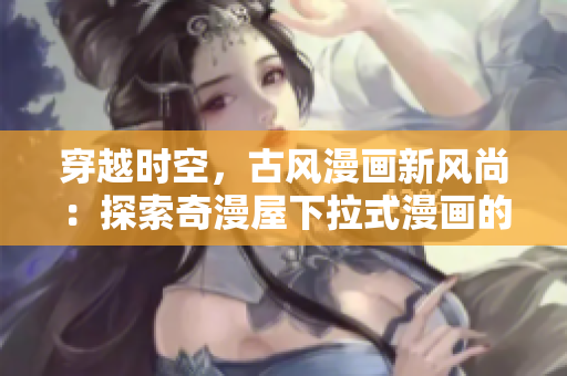 穿越時空，古風(fēng)漫畫新風(fēng)尚：探索奇漫屋下拉式漫畫的神秘世界