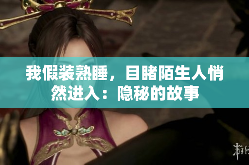 我假裝熟睡，目睹陌生人悄然進(jìn)入：隱秘的故事