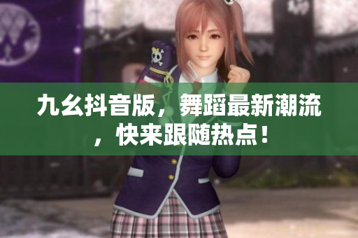 九幺抖音版，舞蹈最新潮流，快來跟隨熱點(diǎn)！