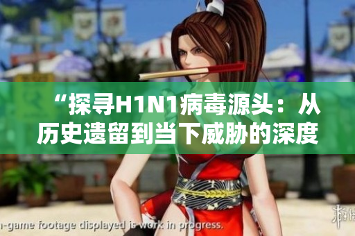 “探尋H1N1病毒源頭：從歷史遺留到當(dāng)下威脅的深度調(diào)查”