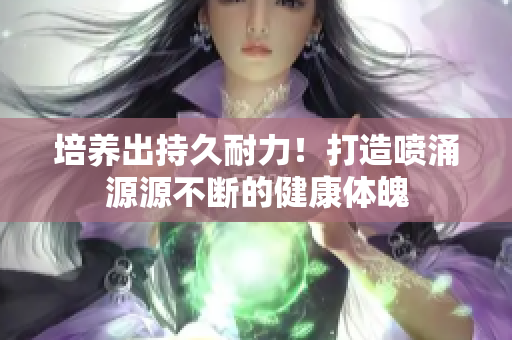 培養(yǎng)出持久耐力！打造噴涌源源不斷的健康體魄