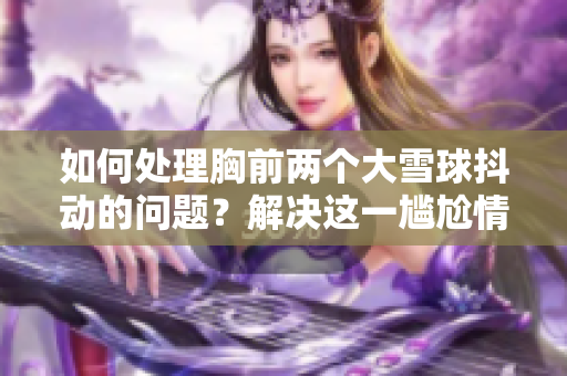 如何處理胸前兩個(gè)大雪球抖動(dòng)的問(wèn)題？解決這一尷尬情況的方法是什么？