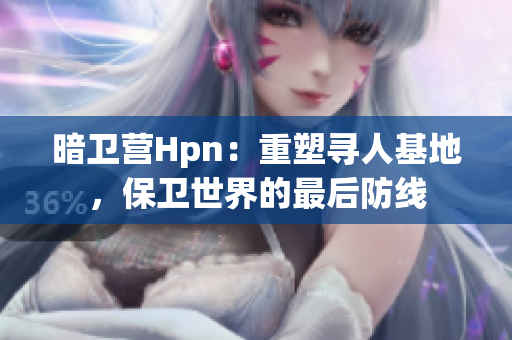 暗衛(wèi)營(yíng)Hpn：重塑尋人基地，保衛(wèi)世界的最后防線