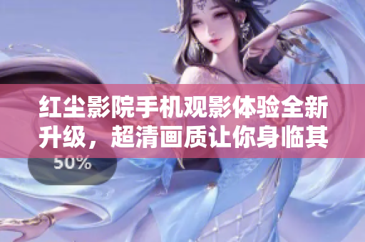 紅塵影院手機(jī)觀影體驗(yàn)全新升級(jí)，超清畫(huà)質(zhì)讓你身臨其境