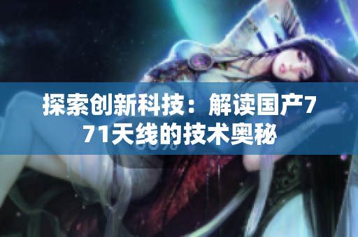 探索創(chuàng)新科技：解讀國(guó)產(chǎn)771天線的技術(shù)奧秘