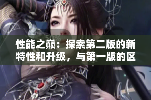 性能之巔：探索第二版的新特性和升級，與第一版的區(qū)別何在？