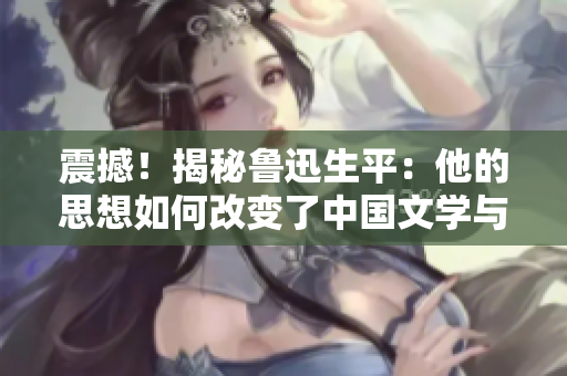 震撼！揭秘魯迅生平：他的思想如何改變了中國文學與社會